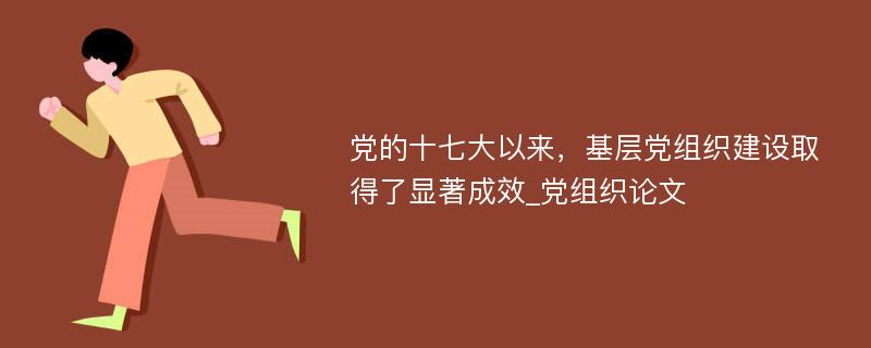 党的十七大以来，基层党组织建设取得了显著成效_党组织论文