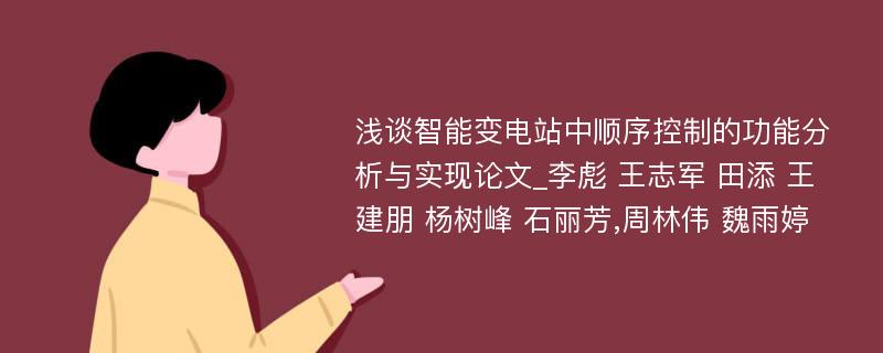 浅谈智能变电站中顺序控制的功能分析与实现论文_李彪 王志军 田添 王建朋 杨树峰 石丽芳,周林伟 魏雨婷