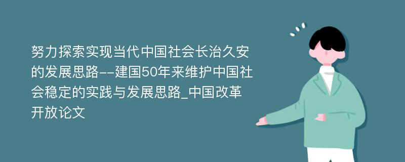 努力探索实现当代中国社会长治久安的发展思路--建国50年来维护中国社会稳定的实践与发展思路_中国改革开放论文