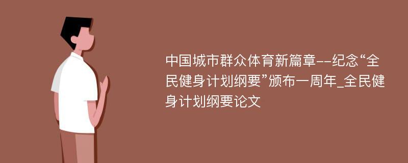 中国城市群众体育新篇章--纪念“全民健身计划纲要”颁布一周年_全民健身计划纲要论文