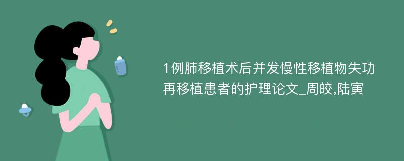 1例肺移植术后并发慢性移植物失功再移植患者的护理论文_周皎,陆寅