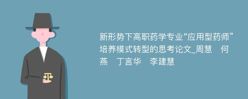 新形势下高职药学专业“应用型药师”培养模式转型的思考论文_周慧　何燕　丁言华　李建慧