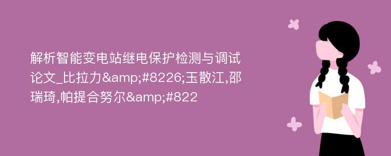 解析智能变电站继电保护检测与调试论文_比拉力&#8226;玉散江,邵瑞琦,帕提合努尔&#822