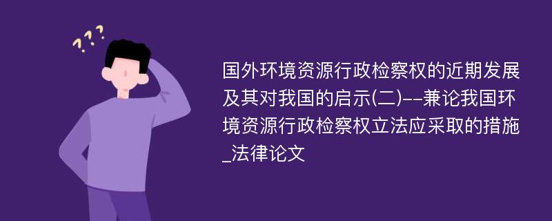 国外环境资源行政检察权的近期发展及其对我国的启示(二)--兼论我国环境资源行政检察权立法应采取的措施_法律论文