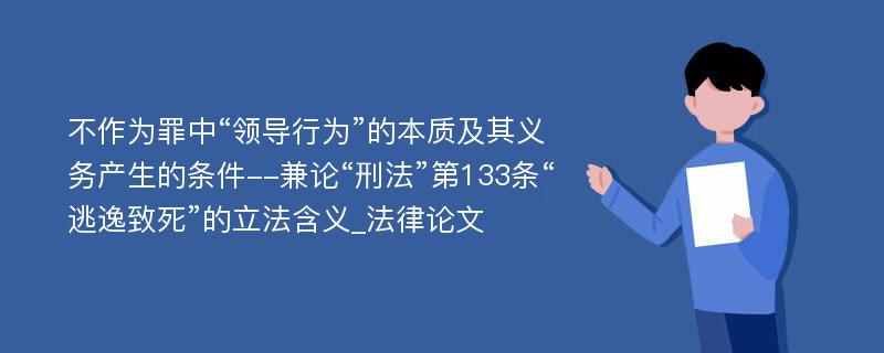 不作为罪中“领导行为”的本质及其义务产生的条件--兼论“刑法”第133条“逃逸致死”的立法含义_法律论文