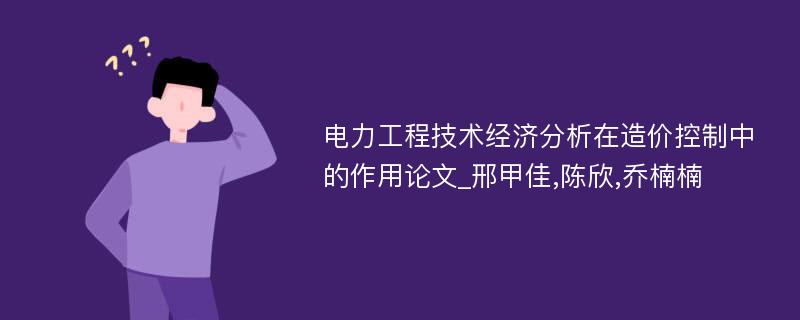 电力工程技术经济分析在造价控制中的作用论文_邢甲佳,陈欣,乔楠楠