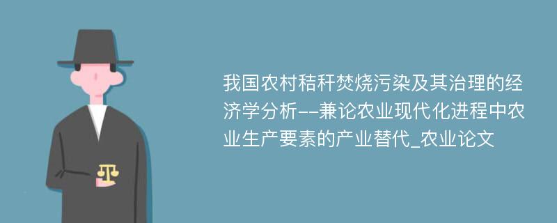 我国农村秸秆焚烧污染及其治理的经济学分析--兼论农业现代化进程中农业生产要素的产业替代_农业论文