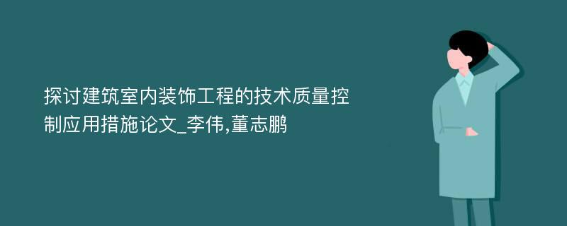 探讨建筑室内装饰工程的技术质量控制应用措施论文_李伟,董志鹏