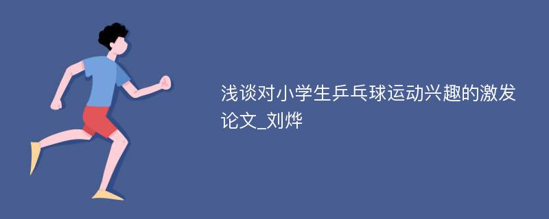 浅谈对小学生乒乓球运动兴趣的激发论文_刘烨