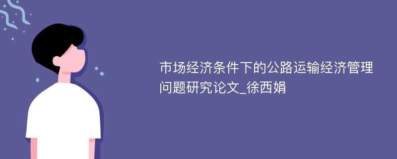 市场经济条件下的公路运输经济管理问题研究论文_徐西娟