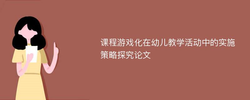 课程游戏化在幼儿教学活动中的实施策略探究论文