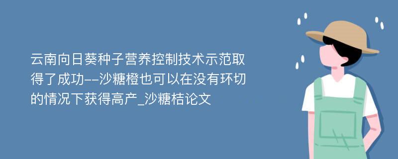 云南向日葵种子营养控制技术示范取得了成功--沙糖橙也可以在没有环切的情况下获得高产_沙糖桔论文