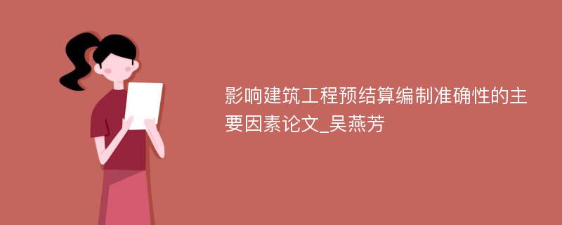 影响建筑工程预结算编制准确性的主要因素论文_吴燕芳