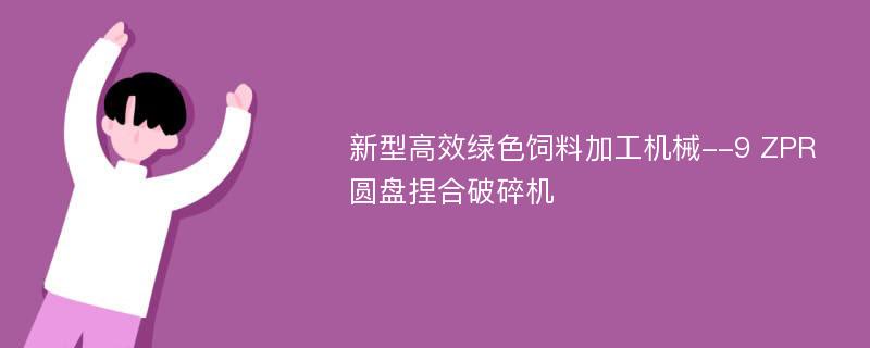 新型高效绿色饲料加工机械--9 ZPR圆盘捏合破碎机