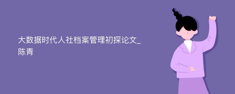 大数据时代人社档案管理初探论文_陈青