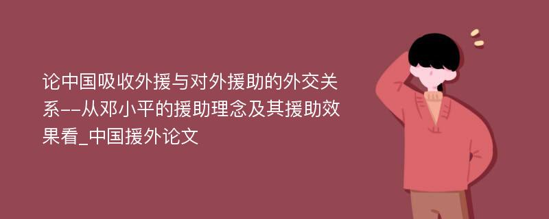 论中国吸收外援与对外援助的外交关系--从邓小平的援助理念及其援助效果看_中国援外论文