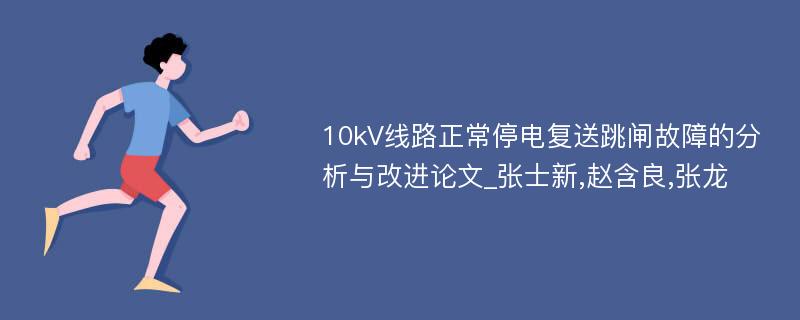 10kV线路正常停电复送跳闸故障的分析与改进论文_张士新,赵含良,张龙