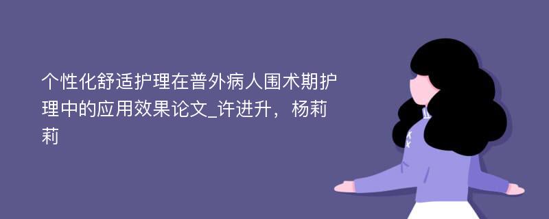 个性化舒适护理在普外病人围术期护理中的应用效果论文_许进升，杨莉莉