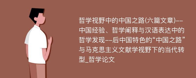 哲学视野中的中国之路(六篇文章)--中国经验、哲学阐释与汉语表达中的哲学发现--后中国特色的“中国之路”与马克思主义文献学视野下的当代转型_哲学论文