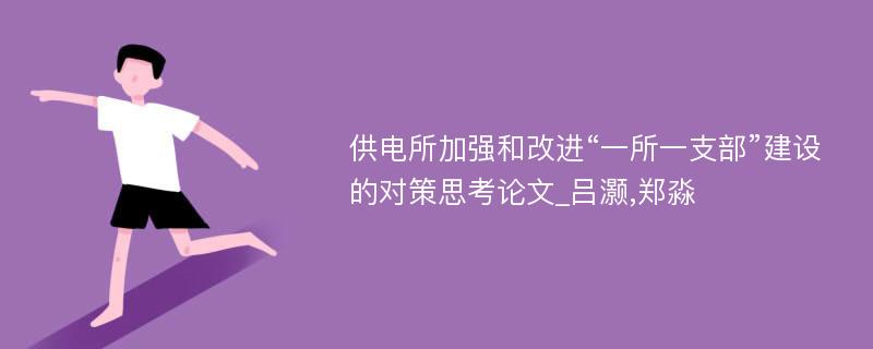 供电所加强和改进“一所一支部”建设的对策思考论文_吕灏,郑淼