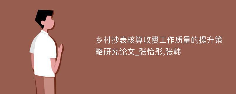 乡村抄表核算收费工作质量的提升策略研究论文_张怡彤,张韩