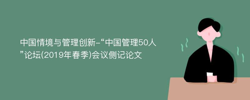 中国情境与管理创新-“中国管理50人”论坛(2019年春季)会议侧记论文