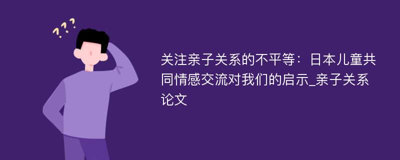 关注亲子关系的不平等：日本儿童共同情感交流对我们的启示_亲子关系论文