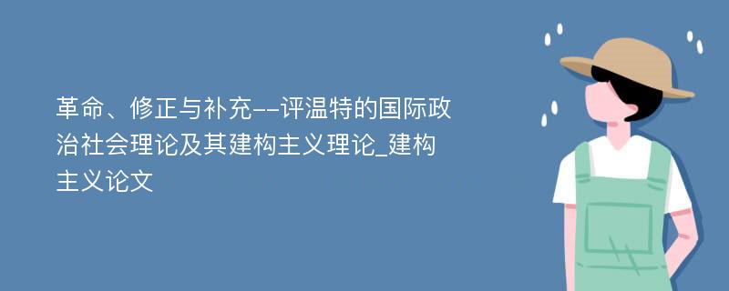 革命、修正与补充--评温特的国际政治社会理论及其建构主义理论_建构主义论文