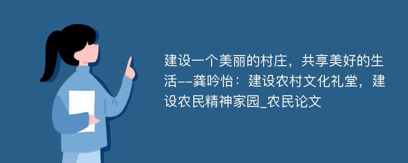 建设一个美丽的村庄，共享美好的生活--龚吟怡：建设农村文化礼堂，建设农民精神家园_农民论文