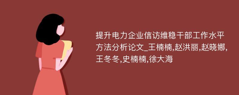 提升电力企业信访维稳干部工作水平方法分析论文_王楠楠,赵洪丽,赵晓娜,王冬冬,史楠楠,徐大海