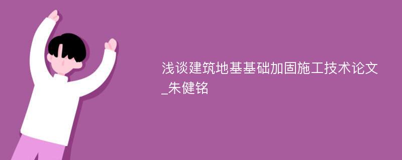 浅谈建筑地基基础加固施工技术论文_朱健铭