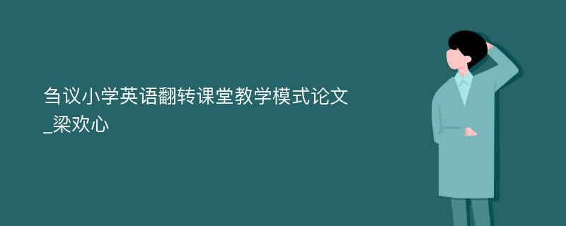 刍议小学英语翻转课堂教学模式论文_梁欢心