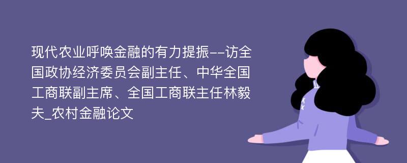 现代农业呼唤金融的有力提振--访全国政协经济委员会副主任、中华全国工商联副主席、全国工商联主任林毅夫_农村金融论文