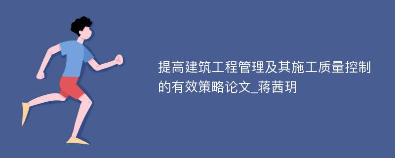 提高建筑工程管理及其施工质量控制的有效策略论文_蒋茜玥