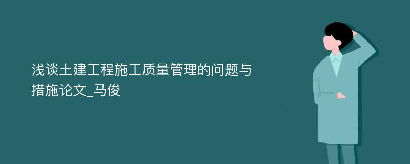 浅谈土建工程施工质量管理的问题与措施论文_马俊