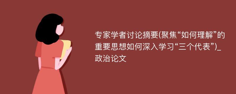 专家学者讨论摘要(聚焦“如何理解”的重要思想如何深入学习“三个代表”)_政治论文