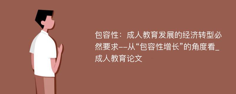 包容性：成人教育发展的经济转型必然要求--从“包容性增长”的角度看_成人教育论文