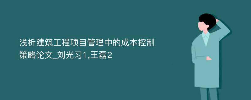 浅析建筑工程项目管理中的成本控制策略论文_刘光习1,王磊2