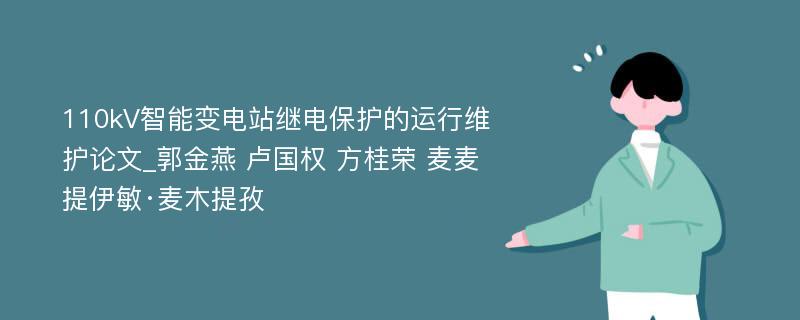 110kV智能变电站继电保护的运行维护论文_郭金燕 卢国权 方桂荣 麦麦提伊敏·麦木提孜