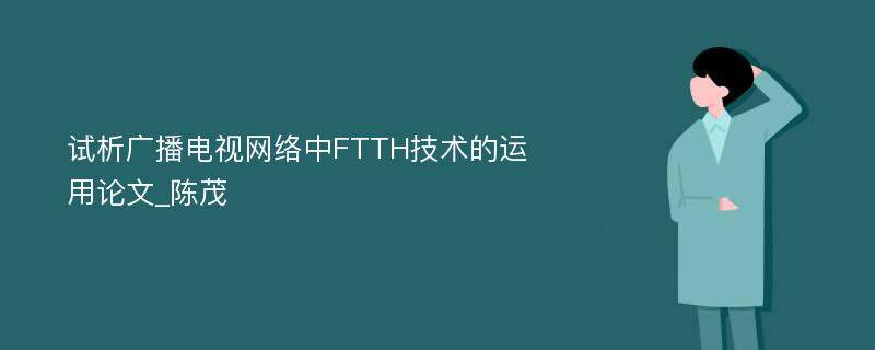 试析广播电视网络中FTTH技术的运用论文_陈茂