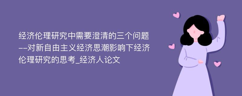 经济伦理研究中需要澄清的三个问题--对新自由主义经济思潮影响下经济伦理研究的思考_经济人论文