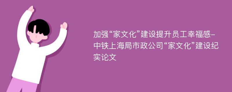 加强“家文化”建设提升员工幸福感-中铁上海局市政公司“家文化”建设纪实论文