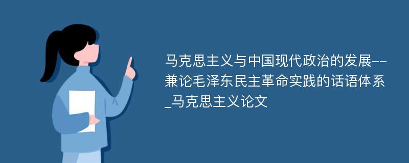 马克思主义与中国现代政治的发展--兼论毛泽东民主革命实践的话语体系_马克思主义论文