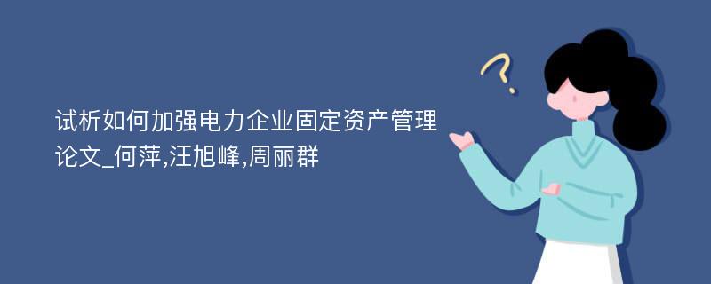 试析如何加强电力企业固定资产管理论文_何萍,汪旭峰,周丽群