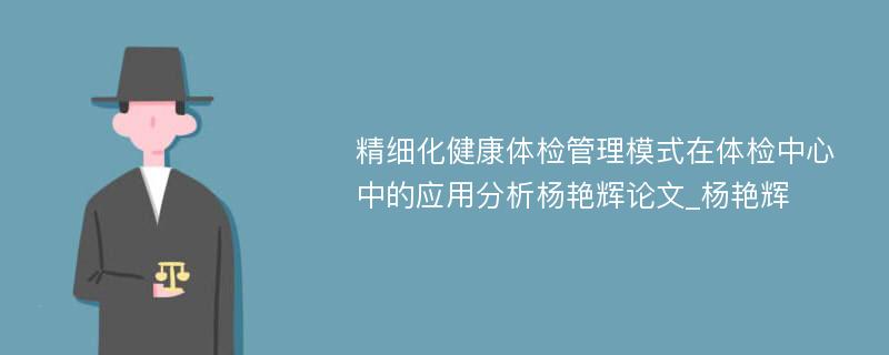 精细化健康体检管理模式在体检中心中的应用分析杨艳辉论文_杨艳辉