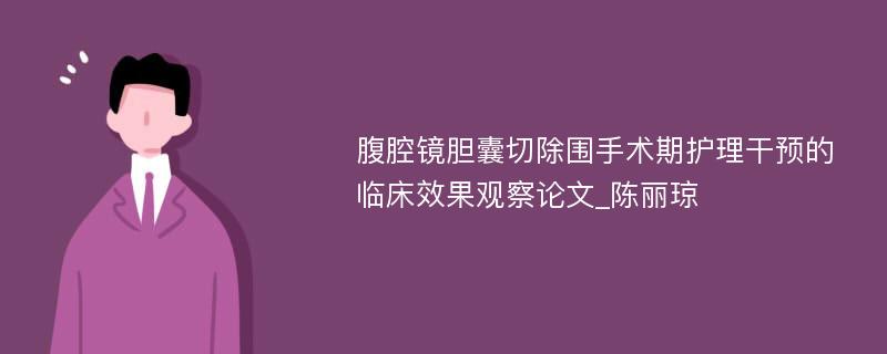 腹腔镜胆囊切除围手术期护理干预的临床效果观察论文_陈丽琼