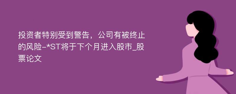 投资者特别受到警告，公司有被终止的风险-*ST将于下个月进入股市_股票论文