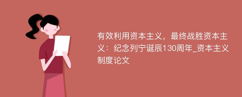 有效利用资本主义，最终战胜资本主义：纪念列宁诞辰130周年_资本主义制度论文