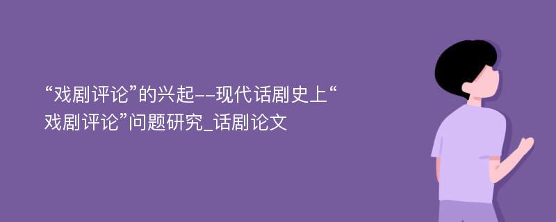 “戏剧评论”的兴起--现代话剧史上“戏剧评论”问题研究_话剧论文