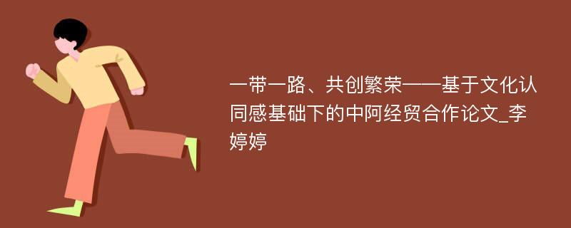 一带一路、共创繁荣——基于文化认同感基础下的中阿经贸合作论文_李婷婷